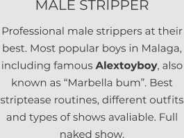 MALE STRIPPER Professional male strippers at their best. Most popular boys in Malaga, including famous Alextoyboy, also known as “Marbella bum”. Best striptease routines, different outfits and types of shows avaliable. Full naked show.