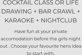 COCKTAIL CLASS OR LIFE DRAWING + BAR CRAWL +  KARAOKE + NIGHTCLUB  Have fun at your private accomodation before the girls night out . Choose your favourite hens idea to start with.